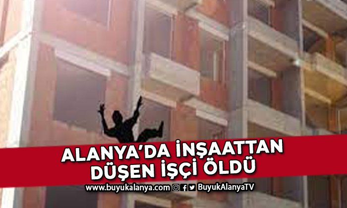 Alanya’da çalıştığı inşattan düşen işçi öldü